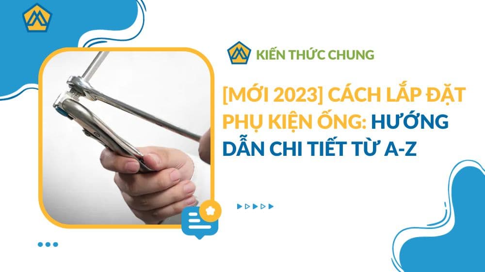 [MỚI 2023] Cách lắp đặt phụ kiện ống: Hướng dẫn chi tiết từ A-Z
