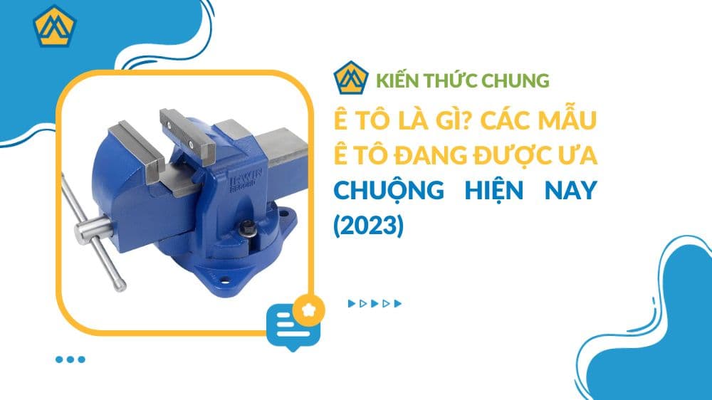 Ê Tô là gì? Các mẫu Ê Tô đang được ưa chuộng hiện nay (2023)