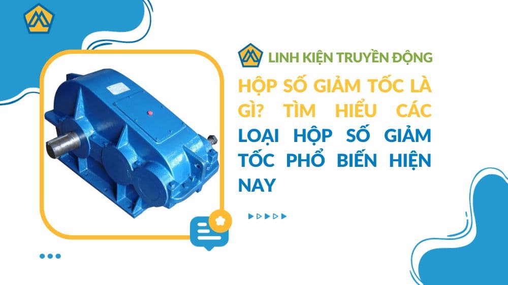 Hộp số giảm tốc là gì? Tìm hiểu các loại hộp số giảm tốc phổ biến hiện nay (2023)