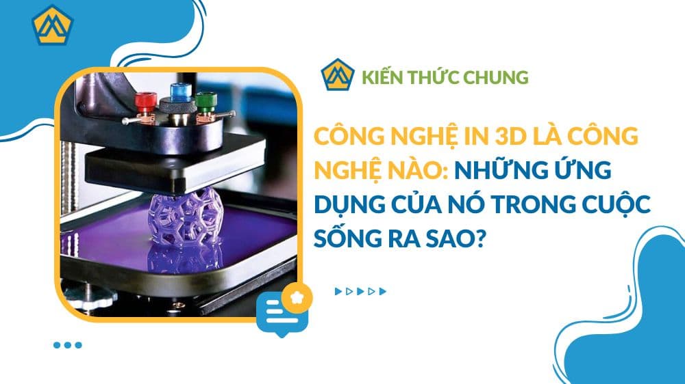Công nghệ in 3D là công nghệ nào và những ứng dụng của nó trong cuộc sống ra sao?