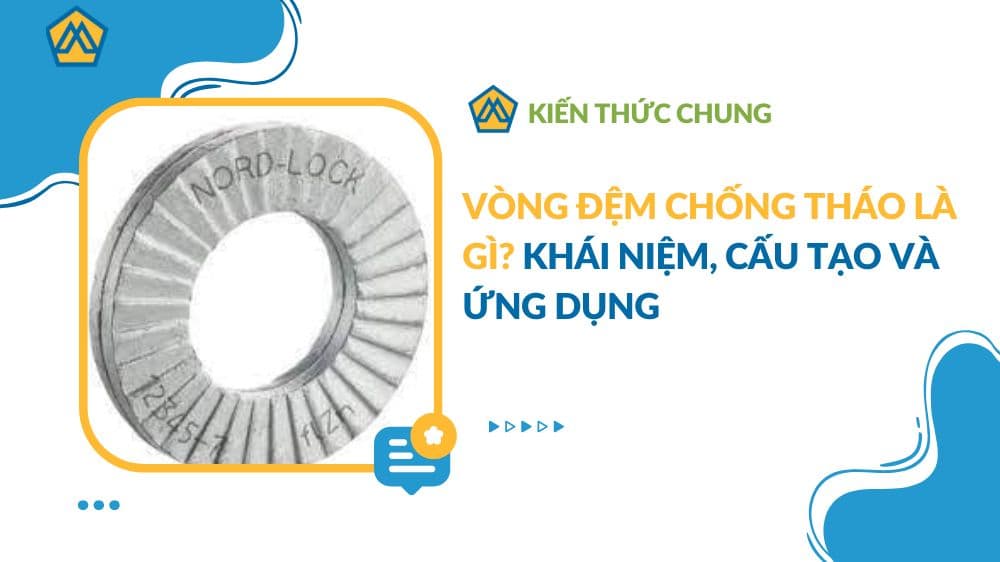 Vòng đệm chống tháo là gì? Khái niệm, cấu tạo và ứng dụng