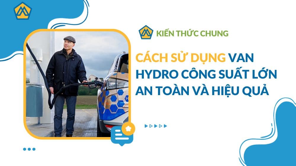 Cách sử dụng van hydro công suất lớn an toàn và hiệu quả