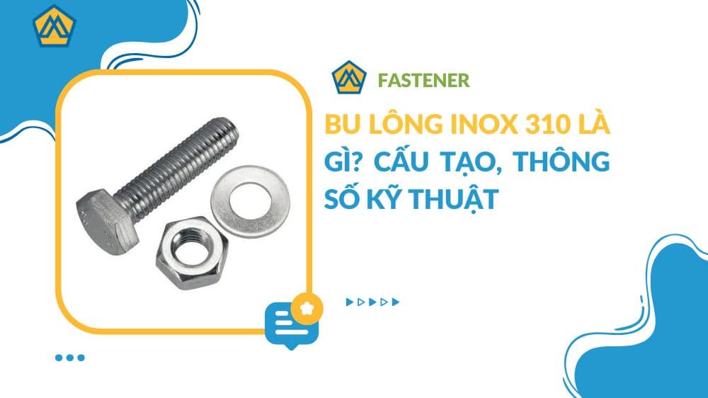 Bu lông inox 310 là gì? Cấu tạo, thông số kỹ thuật